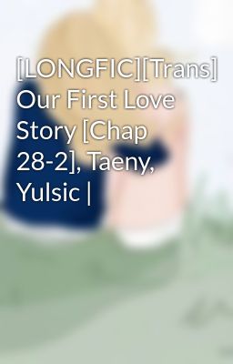 [LONGFIC][Trans] Our First Love Story [Chap 28-2], Taeny, Yulsic |