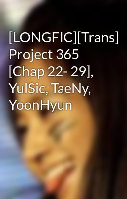 [LONGFIC][Trans] Project 365 [Chap 22- 29], YulSic, TaeNy, YoonHyun