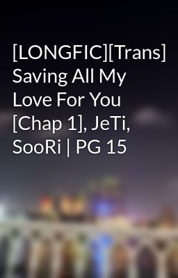 [LONGFIC][Trans] Saving All My Love For You [Chap 1], JeTi, SooRi | PG 15
