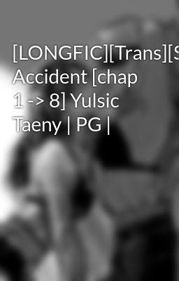 [LONGFIC][Trans][SNSD] Accident [chap 1 -> 8] Yulsic Taeny | PG |
