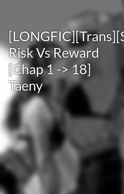 [LONGFIC][Trans][SNSD] Risk Vs Reward [Chap 1 -> 18] Taeny