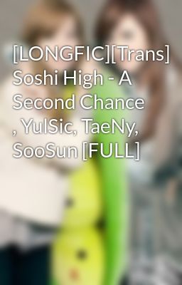 [LONGFIC][Trans] Soshi High - A Second Chance , YulSic, TaeNy, SooSun [FULL]