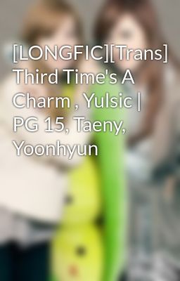 [LONGFIC][Trans] Third Time's A Charm , Yulsic | PG 15, Taeny, Yoonhyun
