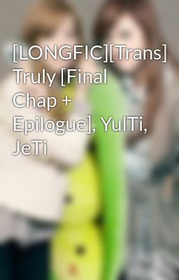 [LONGFIC][Trans] Truly [Final Chap + Epilogue], YulTi, JeTi