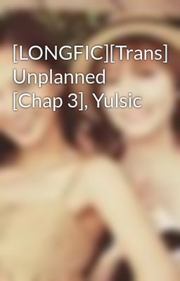[LONGFIC][Trans] Unplanned [Chap 3], Yulsic
