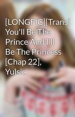 [LONGFIC][Trans] You'll Be The Prince And I'll Be The Princess [Chap 22], Yulsic