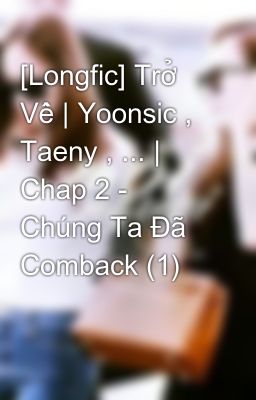 [Longfic] Trở Về | Yoonsic , Taeny , ... | Chap 2 - Chúng Ta Đã Comback (1)