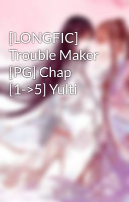 [LONGFIC] Trouble Maker [PG] Chap [1->5] Yulti
