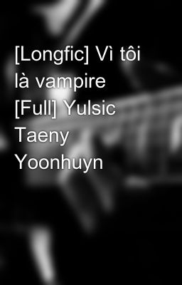 [Longfic] Vì tôi là vampire [Full] Yulsic Taeny Yoonhuyn