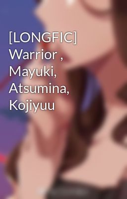 [LONGFIC] Warrior , Mayuki, Atsumina, Kojiyuu