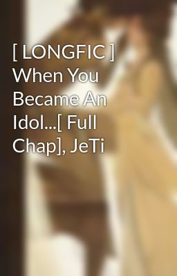 [ LONGFIC ] When You Became An Idol...[ Full Chap], JeTi