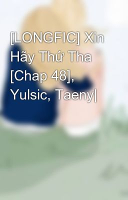 [LONGFIC] Xin Hãy Thứ Tha [Chap 48], Yulsic, Taeny|