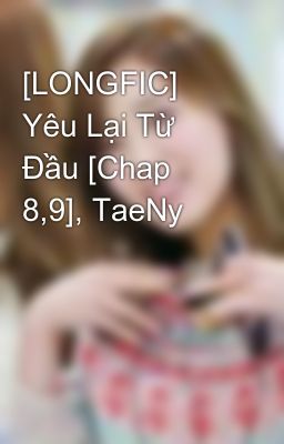 [LONGFIC] Yêu Lại Từ Đầu [Chap 8,9], TaeNy