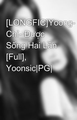 [LONGFIC]Yoong- Chỉ- Được Sống Hai Lần [Full], Yoonsic|PG|