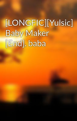 [LONGFIC][Yulsic] Baby Maker [End]. baba