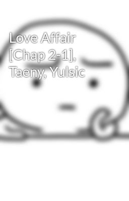 Love Affair [Chap 2-1], Taeny, Yulsic