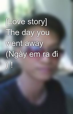 [Love story] The day you went away (Ngày em ra đi ) !