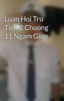 Luan Hoi Tru Tien 2 Chuong 11 Ngam Giup