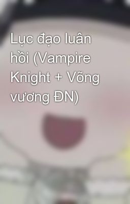 Lục đạo luân hồi (Vampire Knight + Võng vương ĐN)