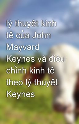 lý thuyết kinh tế của John Mayvard Keynes và điều chỉnh kinh tế theo lý thuyết Keynes