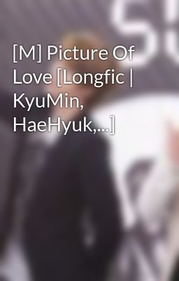 [M] Picture Of Love [Longfic | KyuMin, HaeHyuk,...]