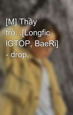 [M] Thầy trò...[Longfic lGTOP, BaeRi] - drop.