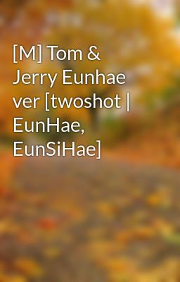 [M] Tom & Jerry Eunhae ver [twoshot | EunHae, EunSiHae]