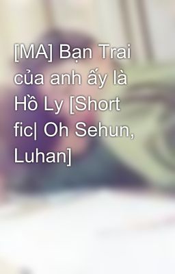 [MA] Bạn Trai của anh ấy là Hồ Ly [Short fic| Oh Sehun, Luhan]