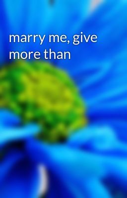 marry me, give more than