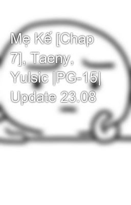 Mẹ Kế [Chap 7], Taeny, Yulsic |PG-15| Update 23.08