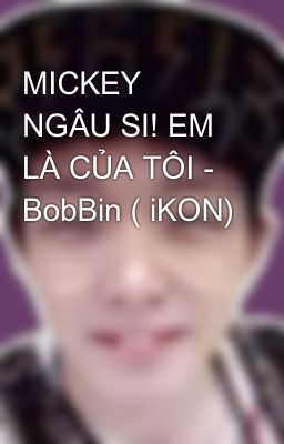 MICKEY NGÂU SI! EM LÀ CỦA TÔI - BobBin ( iKON)