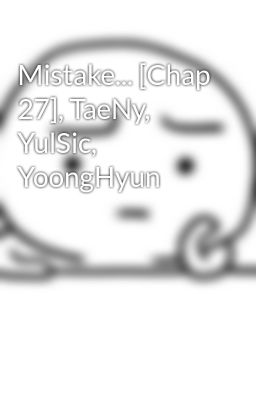 Mistake... [Chap 27], TaeNy, YulSic, YoongHyun