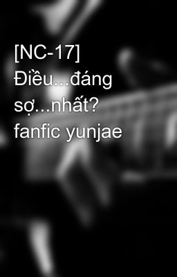 [NC-17] Điều...đáng sợ...nhất? fanfic yunjae