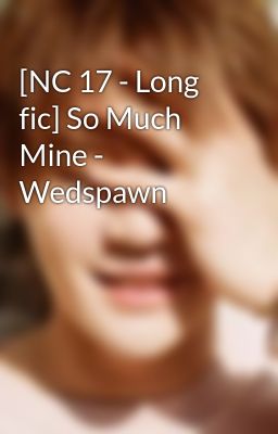 [NC 17 - Long fic] So Much Mine - Wedspawn