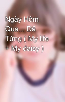 Ngày Hôm Qua... Đã Từng ( My life + My daisy )