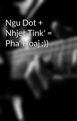Ngu Dot + Nhjet Tink' = Pha' Hoaj ;))