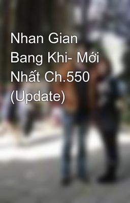 Nhan Gian Bang Khi- Mới Nhất Ch.550 (Update)