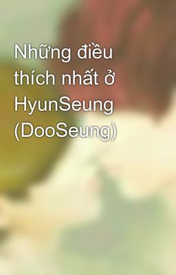Những điều thích nhất ở HyunSeung (DooSeung)