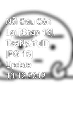 Nỗi Đau Còn Lại [Chap 13], TaeNy,YulTi |PG 15| Update 19.12.2012