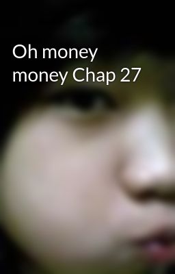 Oh money money Chap 27