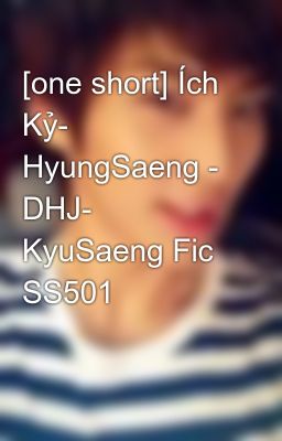 [one short] Ích Kỷ- HyungSaeng - DHJ- KyuSaeng Fic SS501
