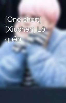 [One short] [Xiuchen] Lỡ quên