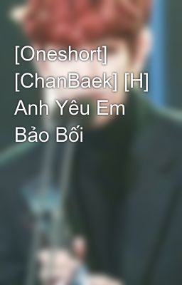 [Oneshort] [ChanBaek] [H] Anh Yêu Em Bảo Bối