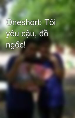 Oneshort: Tôi yêu cậu, đồ ngốc!