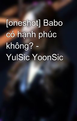 [oneshot] Babo có hạnh phúc không? - YulSic YoonSic