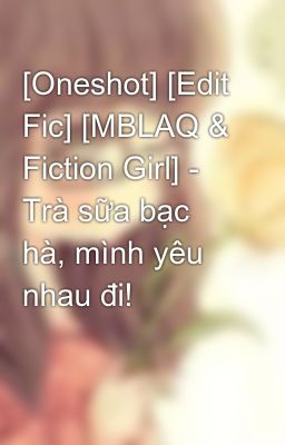 [Oneshot] [Edit Fic] [MBLAQ & Fiction Girl] - Trà sữa bạc hà, mình yêu nhau đi!