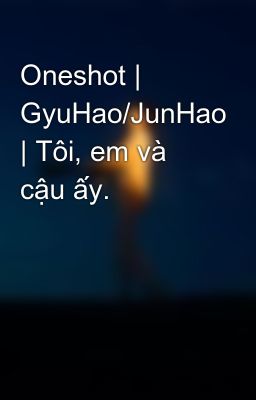Oneshot | GyuHao/JunHao | Tôi, em và cậu ấy.