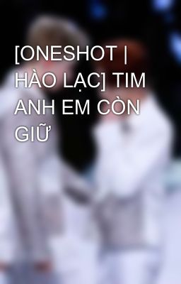 [ONESHOT | HÀO LẠC] TIM ANH EM CÒN GIỮ