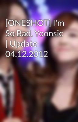 [ONESHOT] I'm So Bad, Yoonsic | Update 04.12.2012