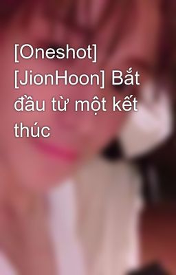 [Oneshot] [JionHoon] Bắt đầu từ một kết thúc